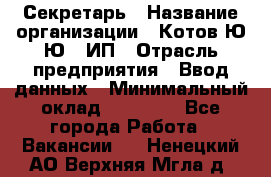 Секретарь › Название организации ­ Котов Ю.Ю., ИП › Отрасль предприятия ­ Ввод данных › Минимальный оклад ­ 25 000 - Все города Работа » Вакансии   . Ненецкий АО,Верхняя Мгла д.
